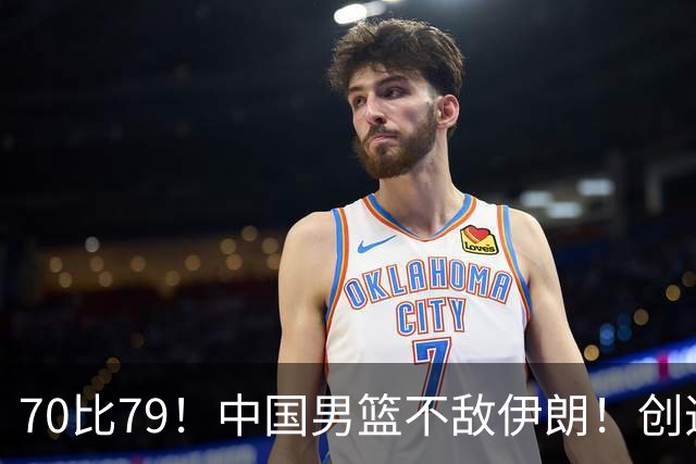 70比79！中国男篮不敌伊朗！创造近12年最差战绩